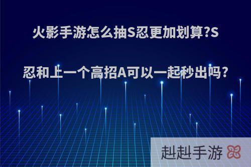 火影手游怎么抽S忍更加划算?S忍和上一个高招A可以一起秒出吗?