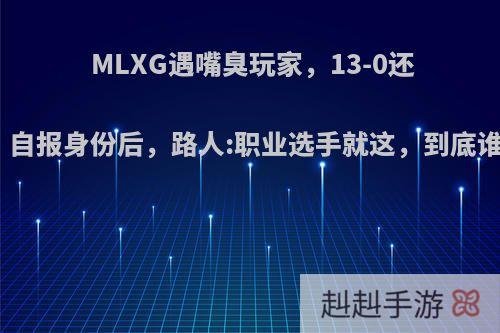 MLXG遇嘴臭玩家，13-0还被喷，自报身份后，路人:职业选手就这，到底谁的错?