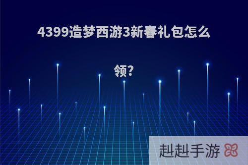 4399造梦西游3新春礼包怎么领?