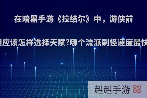 在暗黑手游《拉结尔》中，游侠前期应该怎样选择天赋?哪个流派刷怪速度最快?