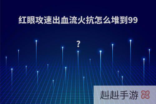 红眼攻速出血流火抗怎么堆到99?