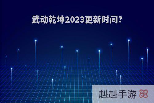 武动乾坤2023更新时间?