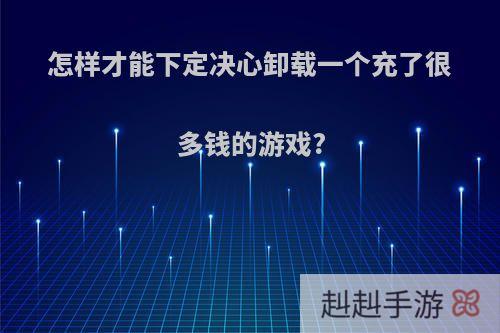 怎样才能下定决心卸载一个充了很多钱的游戏?