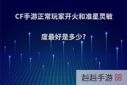 CF手游正常玩家开火和准星灵敏度最好是多少?