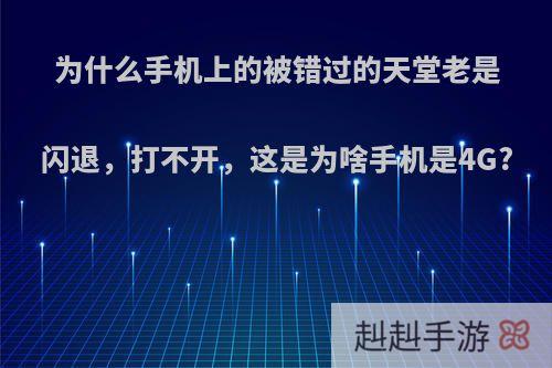 为什么手机上的被错过的天堂老是闪退，打不开，这是为啥手机是4G?