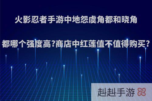 火影忍者手游中地怨虞角都和晓角都哪个强度高?商店中红莲值不值得购买?