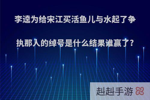 李逵为给宋江买活鱼儿与水起了争执那人的绰号是什么结果谁赢了?