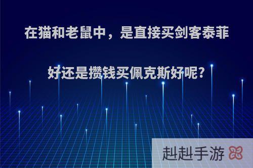 在猫和老鼠中，是直接买剑客泰菲好还是攒钱买佩克斯好呢?