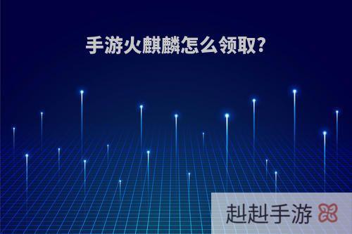 手游火麒麟怎么领取?