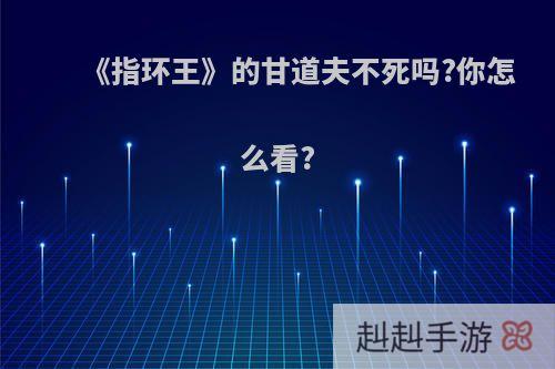 《指环王》的甘道夫不死吗?你怎么看?