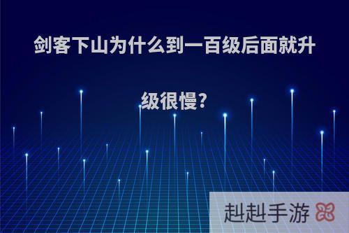 剑客下山为什么到一百级后面就升级很慢?