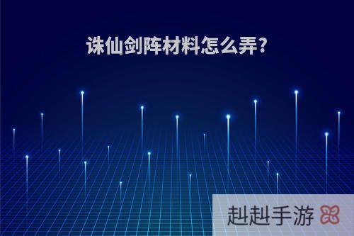 诛仙剑阵材料怎么弄?