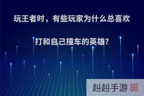 玩王者时，有些玩家为什么总喜欢打和自己撞车的英雄?