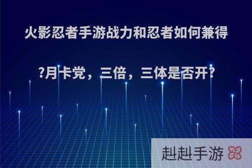 火影忍者手游战力和忍者如何兼得?月卡党，三倍，三体是否开?