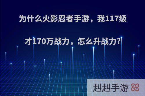 为什么火影忍者手游，我117级才170万战力，怎么升战力?