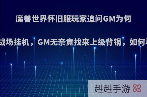 魔兽世界怀旧服玩家追问GM为何放任战场挂机，GM无奈竟找来上级背锅，如何看待?