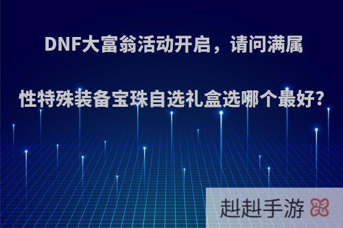 DNF大富翁活动开启，请问满属性特殊装备宝珠自选礼盒选哪个最好?