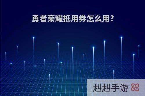 勇者荣耀抵用券怎么用?