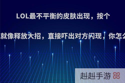 LOL最不平衡的皮肤出现，按个嘲讽就像释放大招，直接吓出对方闪现，你怎么看?