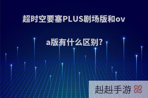 超时空要塞PLUS剧场版和ova版有什么区别?