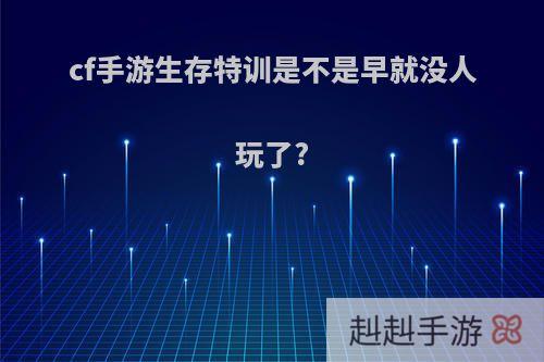 cf手游生存特训是不是早就没人玩了?