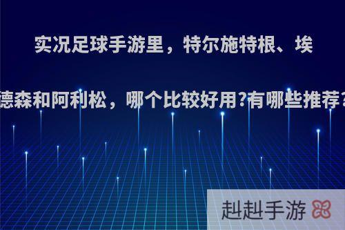 实况足球手游里，特尔施特根、埃德森和阿利松，哪个比较好用?有哪些推荐?