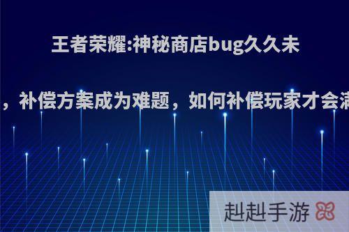 王者荣耀:神秘商店bug久久未修复，补偿方案成为难题，如何补偿玩家才会满意?