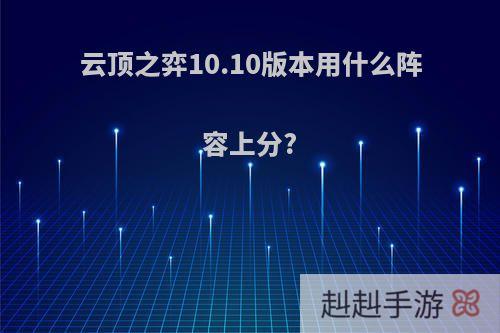 云顶之弈10.10版本用什么阵容上分?