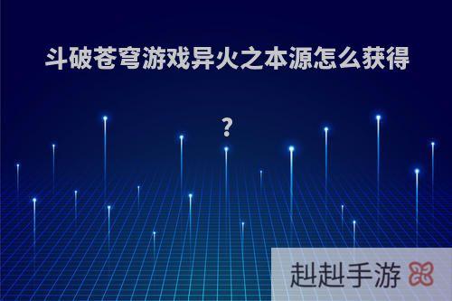 斗破苍穹游戏异火之本源怎么获得?