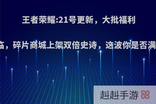 王者荣耀:21号更新，大批福利来临，碎片商城上架双倍史诗，这波你是否满意?