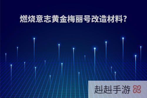 燃烧意志黄金梅丽号改造材料?