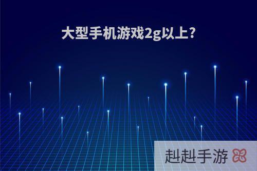 大型手机游戏2g以上?