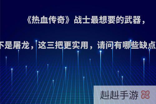 《热血传奇》战士最想要的武器，不是屠龙，这三把更实用，请问有哪些缺点?