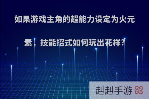 如果游戏主角的超能力设定为火元素，技能招式如何玩出花样?