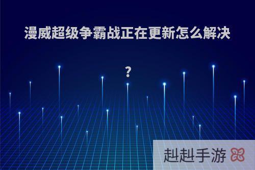 漫威超级争霸战正在更新怎么解决?