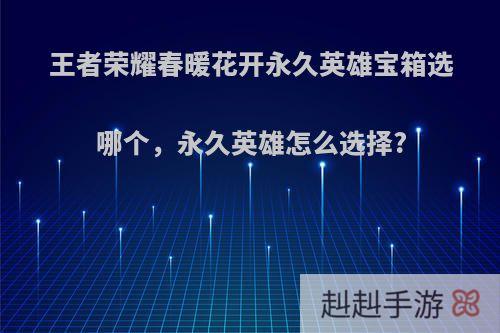 王者荣耀春暖花开永久英雄宝箱选哪个，永久英雄怎么选择?