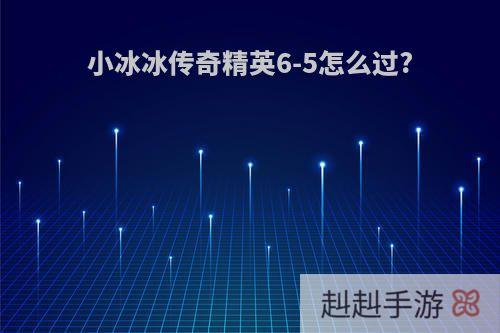 小冰冰传奇精英6-5怎么过?