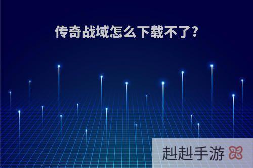 传奇战域怎么下载不了?