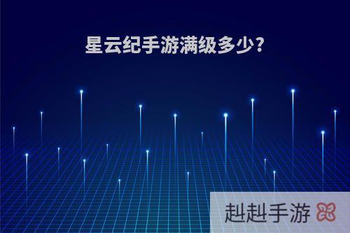 星云纪手游满级多少?