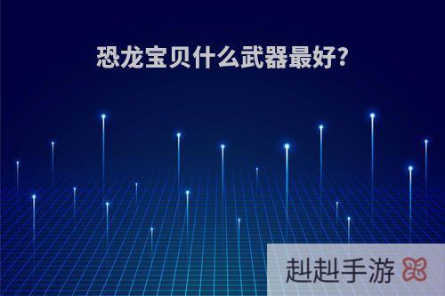 恐龙宝贝什么武器最好?