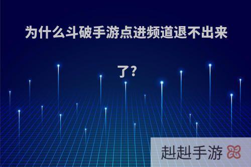 为什么斗破手游点进频道退不出来了?