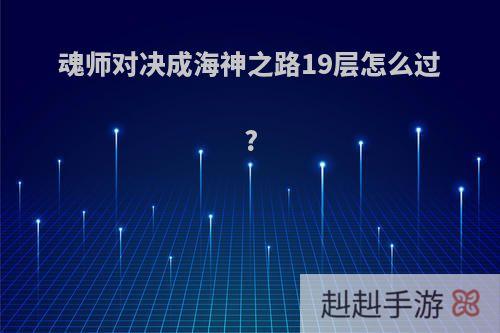 魂师对决成海神之路19层怎么过?