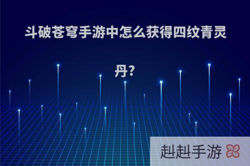 斗破苍穹手游中怎么获得四纹青灵丹?