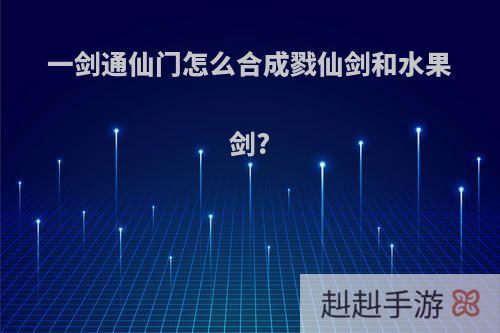 一剑通仙门怎么合成戮仙剑和水果剑?