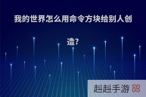 我的世界怎么用命令方块给别人创造?