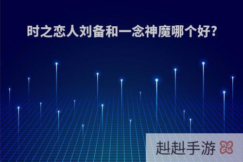 时之恋人刘备和一念神魔哪个好?