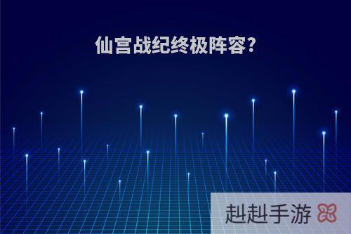 仙宫战纪终极阵容?