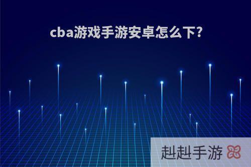 cba游戏手游安卓怎么下?