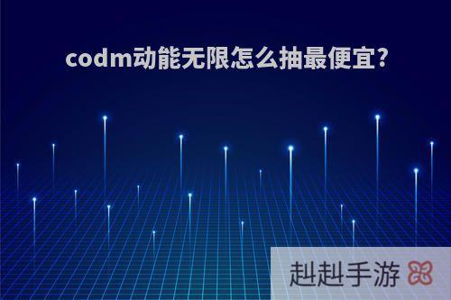 codm动能无限怎么抽最便宜?