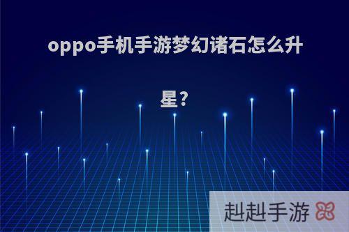 oppo手机手游梦幻诸石怎么升星?